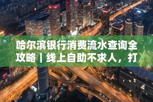 哈尔滨银行消费流水查询全攻略｜线上自助不求人，打印风险巧规避