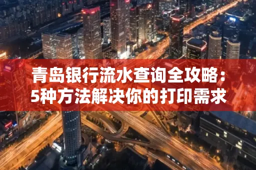 青岛银行流水查询全攻略：5种方法解决你的打印需求