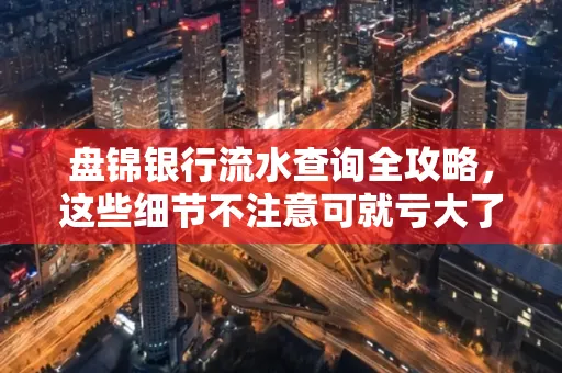 盘锦银行流水查询全攻略，这些细节不注意可就亏大了