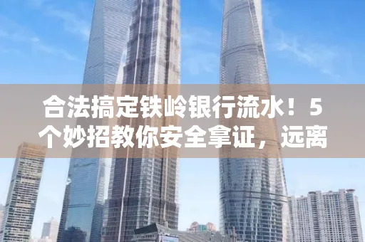 合法搞定铁岭银行流水！5个妙招教你安全拿证，远离雷区不踩坑