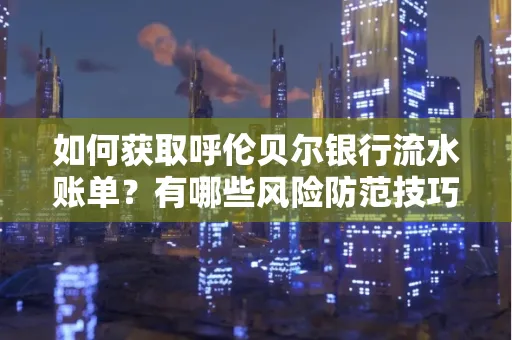 如何获取呼伦贝尔银行流水账单？有哪些风险防范技巧？