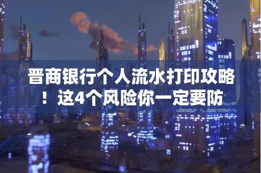 晋商银行个人流水打印攻略！这4个风险你一定要防
