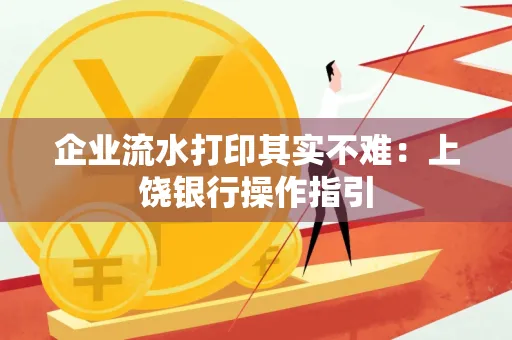 企业流水打印其实不难：上饶银行操作指引