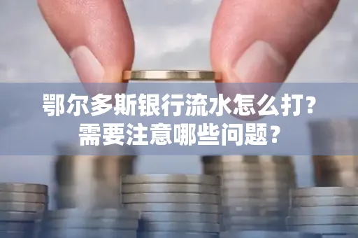 鄂尔多斯银行流水怎么打？需要注意哪些问题？
