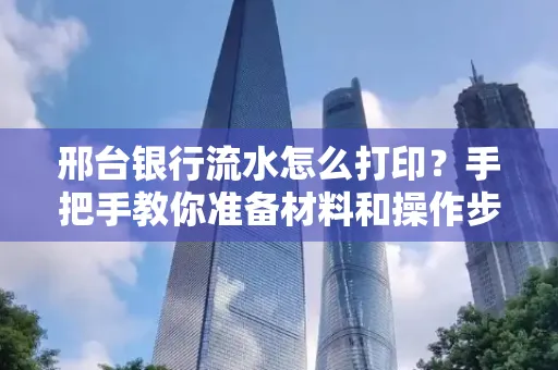 邢台银行流水怎么打印？手把手教你准备材料和操作步骤