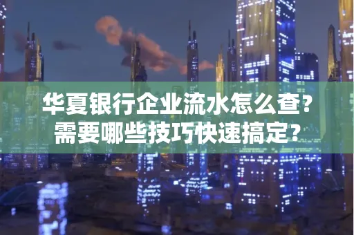 华夏银行企业流水怎么查？需要哪些技巧快速搞定？