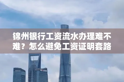 锦州银行工资流水办理难不难？怎么避免工资证明套路？