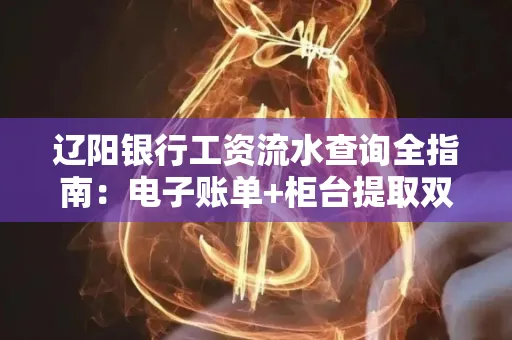 辽阳银行工资流水查询全指南：电子账单+柜台提取双攻略