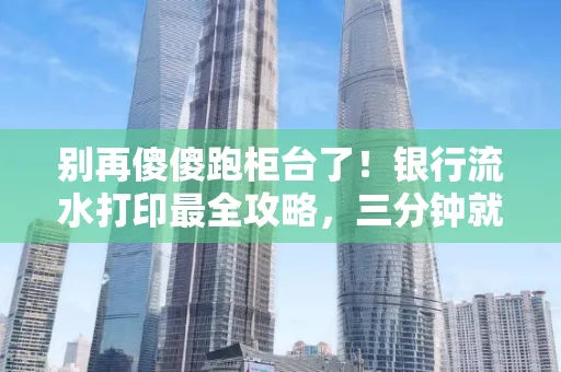 别再傻傻跑柜台了！银行流水打印最全攻略，三分钟就搞懂