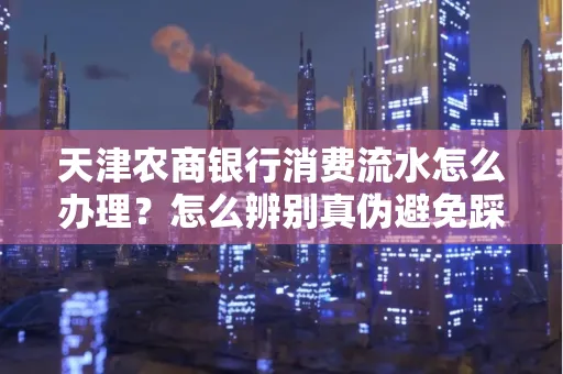 天津农商银行消费流水怎么办理？怎么辨别真伪避免踩坑？