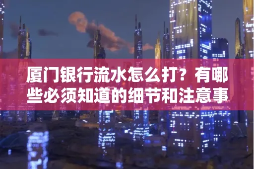 厦门银行流水怎么打？有哪些必须知道的细节和注意事项？