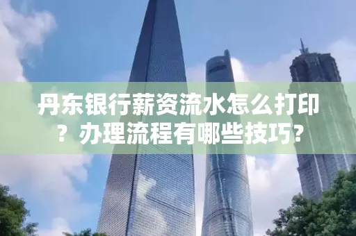 丹东银行薪资流水怎么打印？办理流程有哪些技巧？