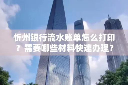 忻州银行流水账单怎么打印？需要哪些材料快速办理？