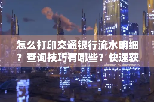 怎么打印交通银行流水明细？查询技巧有哪些？快速获取攻略