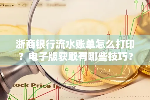 浙商银行流水账单怎么打印？电子版获取有哪些技巧？