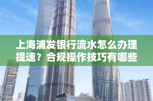 上海浦发银行流水怎么办理提速？合规操作技巧有哪些？