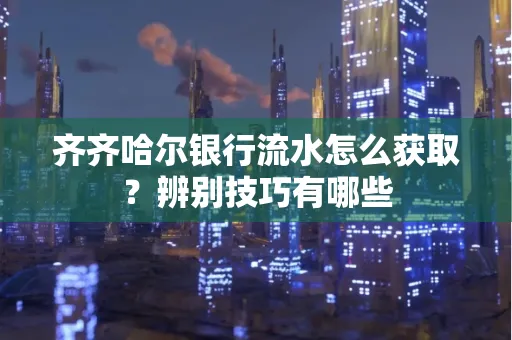 齐齐哈尔银行流水怎么获取？辨别技巧有哪些