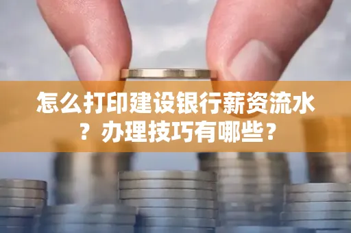 怎么打印建设银行薪资流水？办理技巧有哪些？