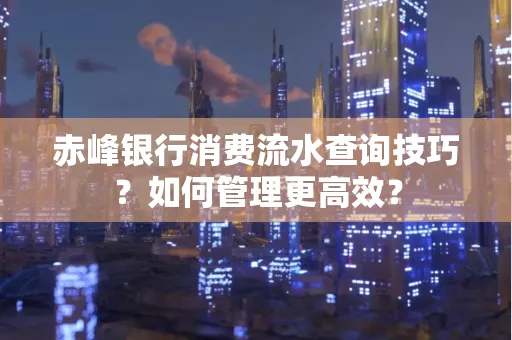 赤峰银行消费流水查询技巧？如何管理更高效？