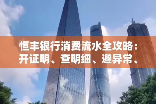 恒丰银行消费流水全攻略：开证明、查明细、避异常、提额度一文吃透