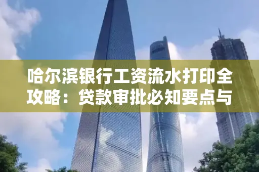 哈尔滨银行工资流水打印全攻略：贷款审批必知要点与实用取证技巧