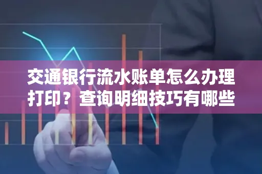 交通银行流水账单怎么办理打印？查询明细技巧有哪些？详细步骤全解析