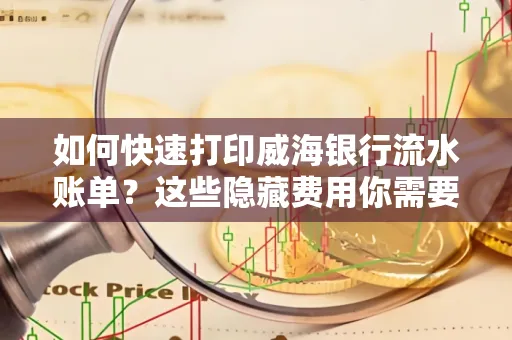 如何快速打印威海银行流水账单？这些隐藏费用你需要提前了解！
