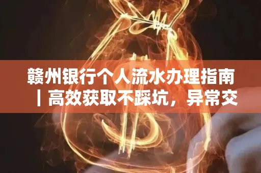 赣州银行个人流水办理指南｜高效获取不踩坑，异常交易自救有妙招