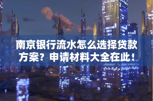 南京银行流水怎么选择贷款方案？申请材料大全在此！