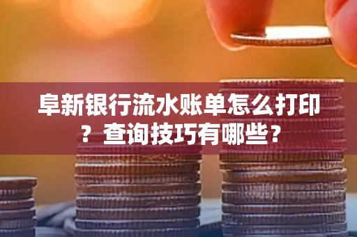 阜新银行流水账单怎么打印？查询技巧有哪些？