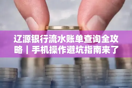 辽源银行流水账单查询全攻略｜手机操作避坑指南来了！