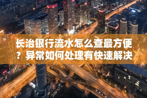 长治银行流水怎么查最方便？异常如何处理有快速解决方法