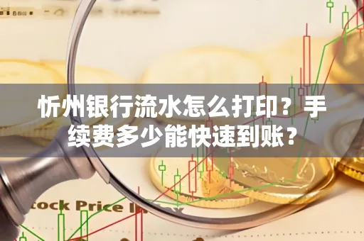 忻州银行流水怎么打印？手续费多少能快速到账？