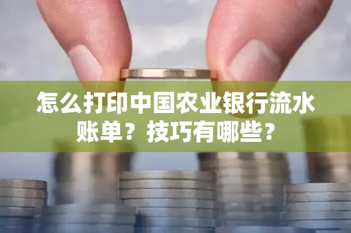 怎么打印中国农业银行流水账单？技巧有哪些？