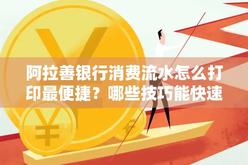 阿拉善银行消费流水怎么打印最便捷？哪些技巧能快速获取？